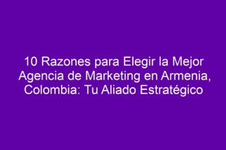 10 Razones para Elegir la Mejor Agencia de Marketing en Armenia, Colombia: Tu Aliado Estratégico - 8