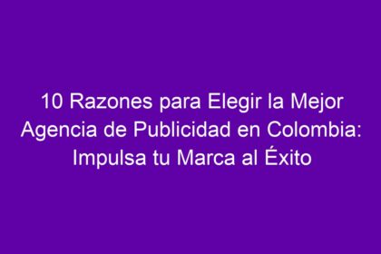 10 Razones para Elegir la Mejor Agencia de Publicidad en Colombia: Impulsa tu Marca al Éxito - 10