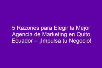 5 Razones para Elegir la Mejor Agencia de Marketing en Quito, Ecuador – ¡Impulsa tu Negocio! - 10