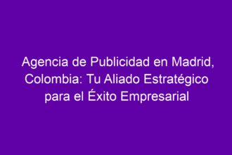 Agencia de Publicidad en Madrid, Colombia: Tu Aliado Estratégico para el Éxito Empresarial - 8