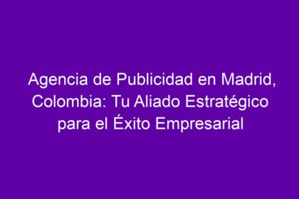 Agencia de Publicidad en Madrid, Colombia: Tu Aliado Estratégico para el Éxito Empresarial - 12