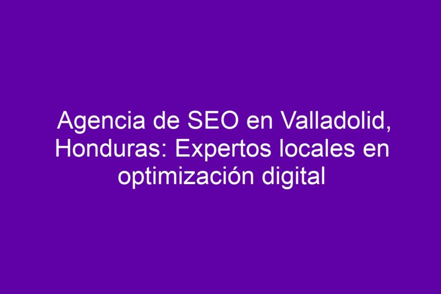 Imagen de Agencia de SEO en Valladolid, Honduras: Expertos locales en optimización digital Agencia de SEO en Valladolid, Honduras: Expertos locales en optimización digital - 7