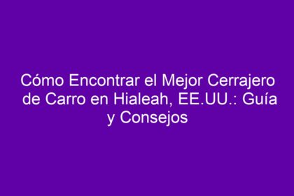 Cómo Encontrar el Mejor Cerrajero de Carro en Hialeah, EE.UU.: Guía y Consejos - 10