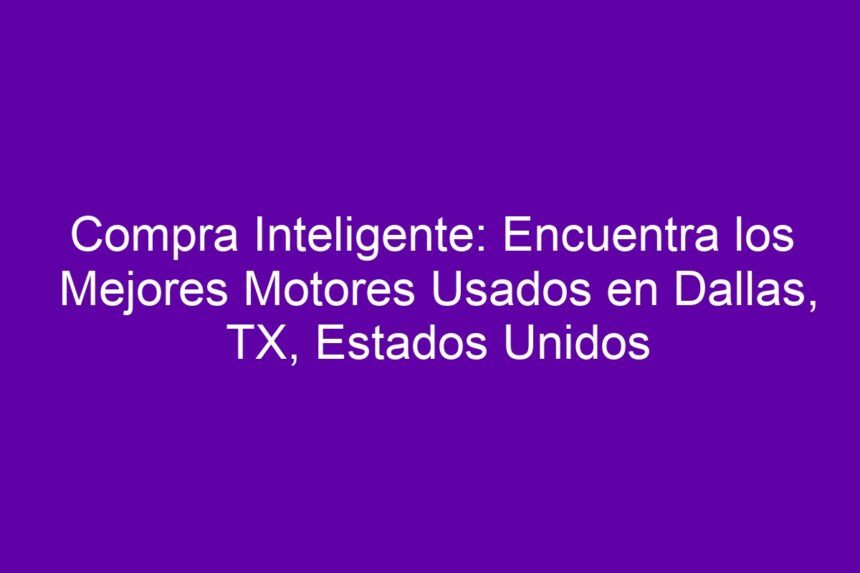 Compra Inteligente: Encuentra los Mejores Motores Usados en Dallas, TX, Estados Unidos - 7