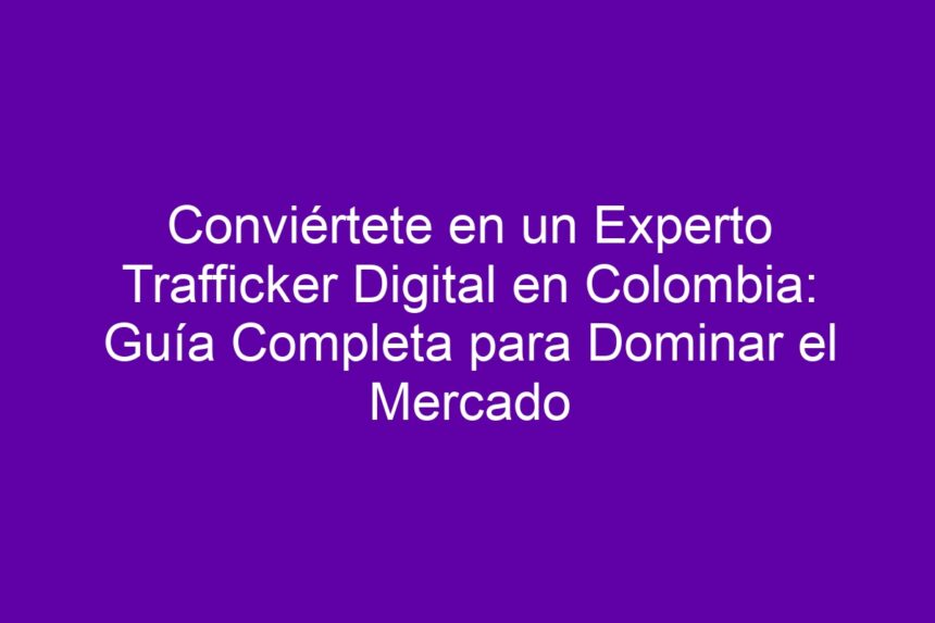 Conviértete en un Experto Trafficker Digital en Colombia: Guía Completa para Dominar el Mercado - 7