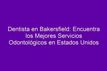 Dentista en Bakersfield: Encuentra los Mejores Servicios Odontológicos en Estados Unidos - 8