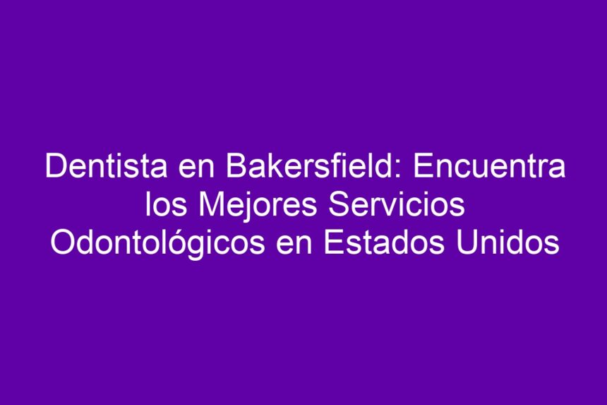 Dentista en Bakersfield: Encuentra los Mejores Servicios Odontológicos en Estados Unidos - 7
