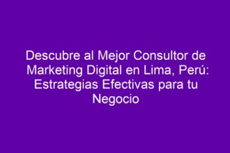 Descubre al Mejor Consultor de Marketing Digital en Lima, Perú: Estrategias Efectivas para tu Negocio - 8