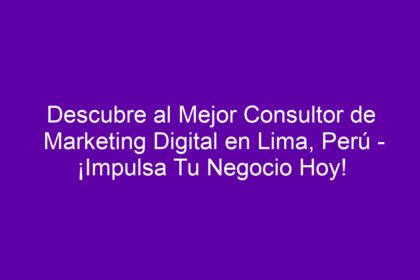 Descubre al Mejor Consultor de Marketing Digital en Lima, Perú - ¡Impulsa Tu Negocio Hoy! - 8