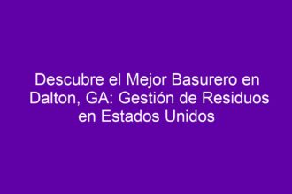 Descubre el Mejor Basurero en Dalton, GA: Gestión de Residuos en Estados Unidos - 8