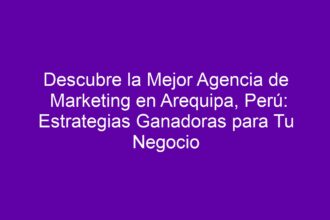 Descubre la Mejor Agencia de Marketing en Arequipa, Perú: Estrategias Ganadoras para Tu Negocio - 8