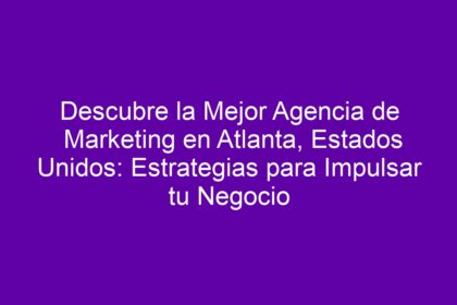 Descubre la Mejor Agencia de Marketing en Atlanta, Estados Unidos: Estrategias para Impulsar tu Negocio - 10