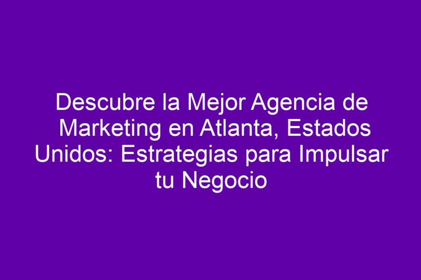 Descubre la Mejor Agencia de Marketing en Atlanta, Estados Unidos: Estrategias para Impulsar tu Negocio - 7