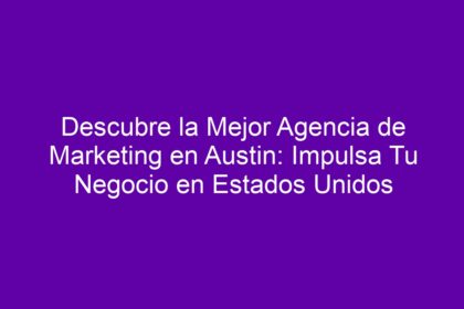 Descubre la Mejor Agencia de Marketing en Austin: Impulsa Tu Negocio en Estados Unidos - 8