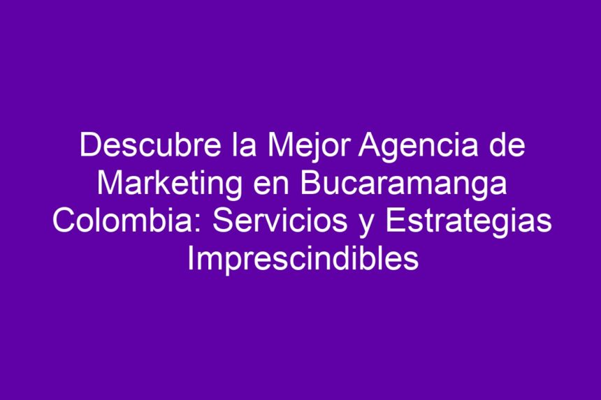 Descubre la Mejor Agencia de Marketing en Bucaramanga Colombia: Servicios y Estrategias Imprescindibles - 7