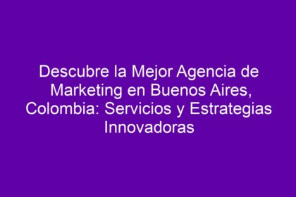 Descubre la Mejor Agencia de Marketing en Buenos Aires, Colombia: Servicios y Estrategias Innovadoras - 10
