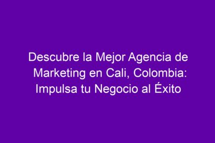 Descubre la Mejor Agencia de Marketing en Cali, Colombia: Impulsa tu Negocio al Éxito - 12