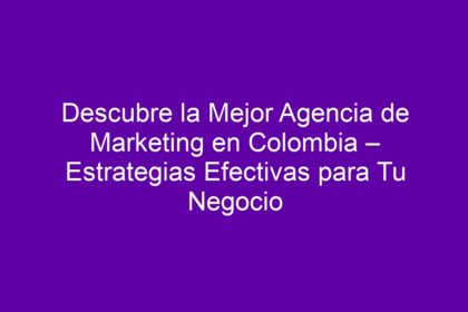 Descubre la Mejor Agencia de Marketing en Colombia – Estrategias Efectivas para Tu Negocio - 8