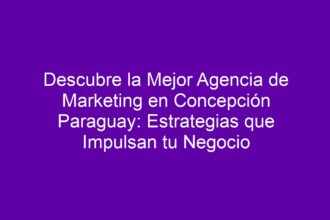 Descubre la Mejor Agencia de Marketing en Concepción Paraguay: Estrategias que Impulsan tu Negocio - 8