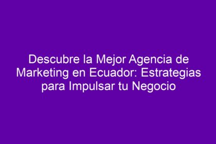 Descubre la Mejor Agencia de Marketing en Ecuador: Estrategias para Impulsar tu Negocio - 8