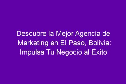 Descubre la Mejor Agencia de Marketing en El Paso, Bolivia: Impulsa Tu Negocio al Éxito - 8