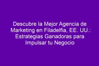 Descubre la Mejor Agencia de Marketing en Filadelfia, EE. UU.: Estrategias Ganadoras para Impulsar tu Negocio - 10