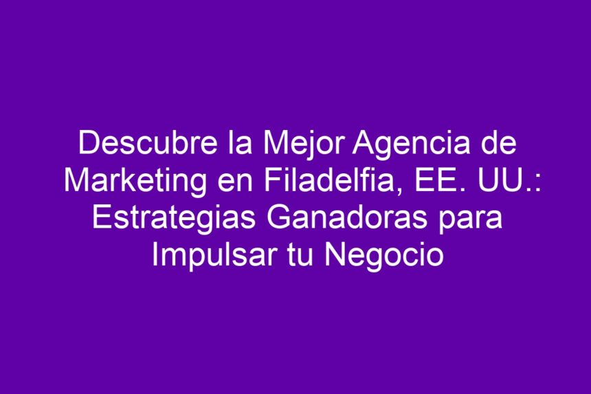 Imagen de Descubre la Mejor Agencia de Marketing en Filadelfia, EE. UU.: Estrategias Ganadoras para Impulsar tu Negocio Descubre la Mejor Agencia de Marketing en Filadelfia, EE. UU.: Estrategias Ganadoras para Impulsar tu Negocio - 7
