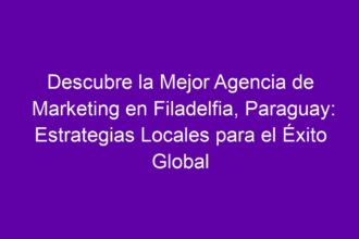 Descubre la Mejor Agencia de Marketing en Filadelfia, Paraguay: Estrategias Locales para el Éxito Global - 8