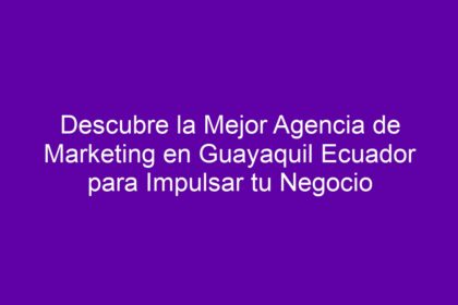 Descubre la Mejor Agencia de Marketing en Guayaquil Ecuador para Impulsar tu Negocio - 10