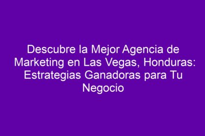 Descubre la Mejor Agencia de Marketing en Las Vegas, Honduras: Estrategias Ganadoras para Tu Negocio - 8