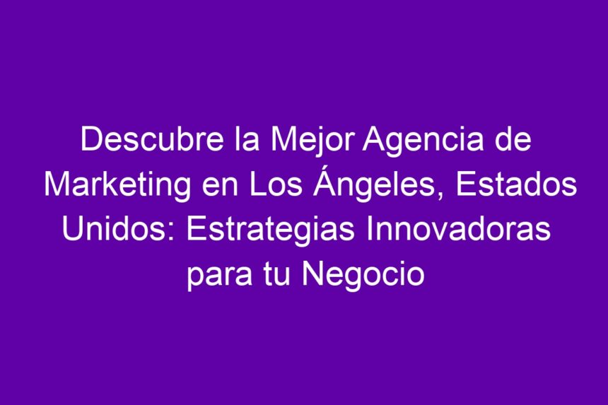 Imagen de Descubre la Mejor Agencia de Marketing en Los Ángeles, Estados Unidos: Estrategias Innovadoras para tu Negocio Descubre la Mejor Agencia de Marketing en Los Ángeles, Estados Unidos: Estrategias Innovadoras para tu Negocio - 7