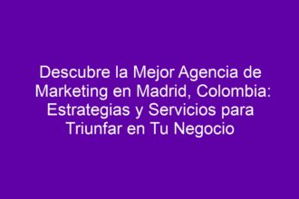 Descubre la Mejor Agencia de Marketing en Madrid, Colombia: Estrategias y Servicios para Triunfar en Tu Negocio - 8