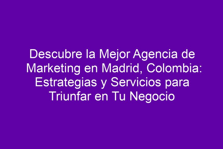 Descubre la Mejor Agencia de Marketing en Madrid, Colombia: Estrategias y Servicios para Triunfar en Tu Negocio - 7