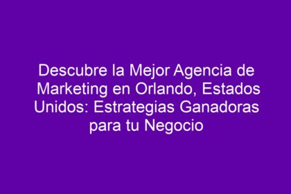 Descubre la Mejor Agencia de Marketing en Orlando, Estados Unidos: Estrategias Ganadoras para tu Negocio - 8