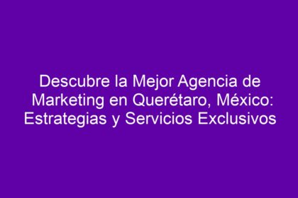 Descubre la Mejor Agencia de Marketing en Querétaro, México: Estrategias y Servicios Exclusivos - 8