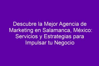 Descubre la Mejor Agencia de Marketing en Salamanca, México: Servicios y Estrategias para Impulsar tu Negocio - 10
