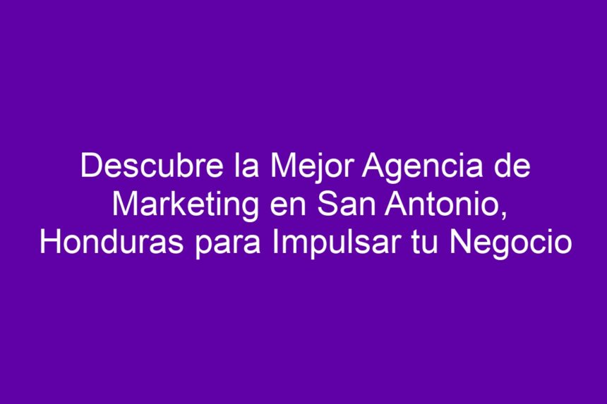 Descubre la Mejor Agencia de Marketing en San Antonio, Honduras para Impulsar tu Negocio - 7