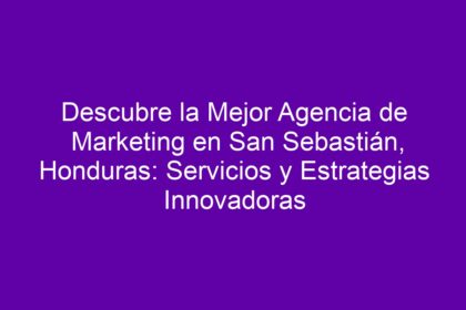 Descubre la Mejor Agencia de Marketing en San Sebastián, Honduras: Servicios y Estrategias Innovadoras - 8