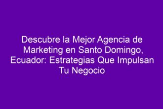 Descubre la Mejor Agencia de Marketing en Santo Domingo, Ecuador: Estrategias Que Impulsan Tu Negocio - 8