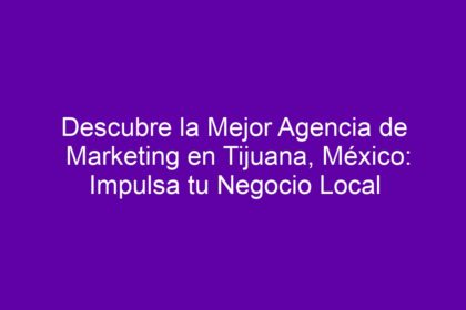 Descubre la Mejor Agencia de Marketing en Tijuana, México: Impulsa tu Negocio Local - 11