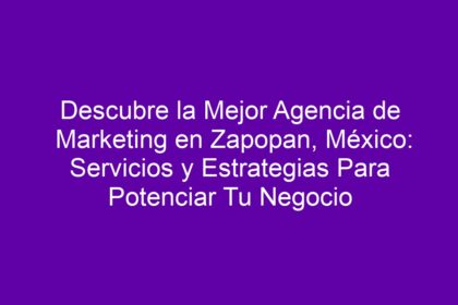 Descubre la Mejor Agencia de Marketing en Zapopan, México: Servicios y Estrategias Para Potenciar Tu Negocio - 8