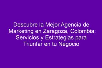 Descubre la Mejor Agencia de Marketing en Zaragoza, Colombia: Servicios y Estrategias para Triunfar en tu Negocio - 8