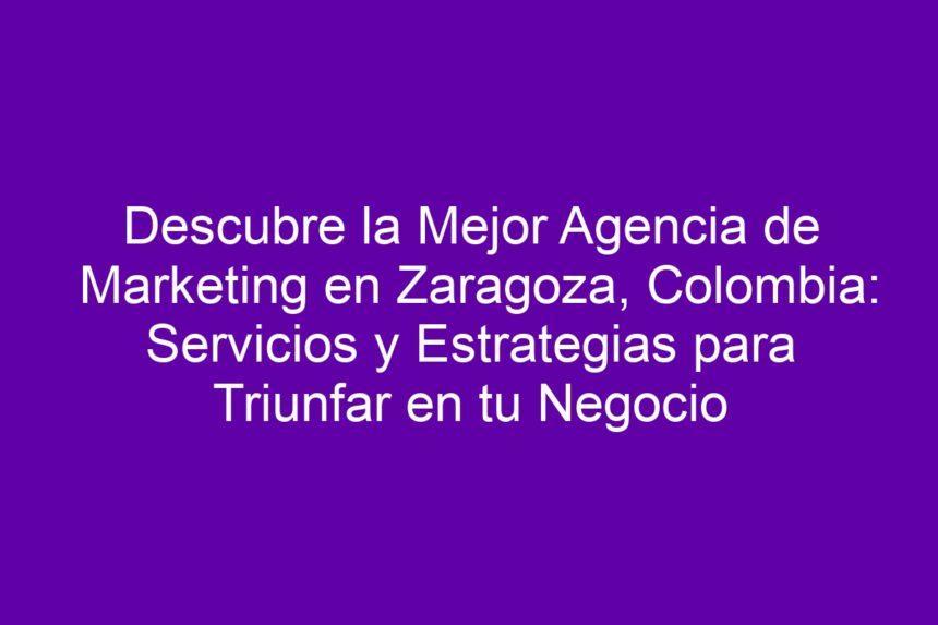Descubre la Mejor Agencia de Marketing en Zaragoza, Colombia: Servicios y Estrategias para Triunfar en tu Negocio - 7