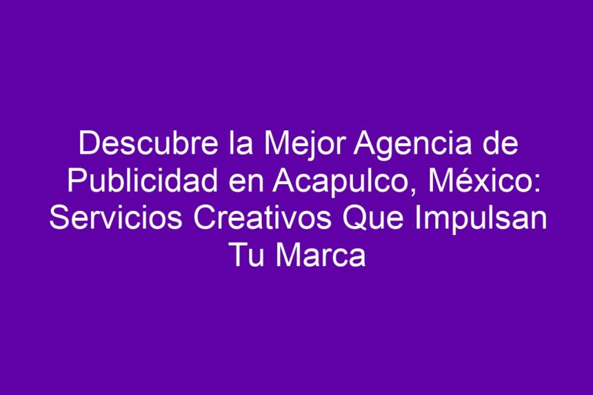 Descubre la Mejor Agencia de Publicidad en Acapulco, México: Servicios Creativos Que Impulsan Tu Marca - 7