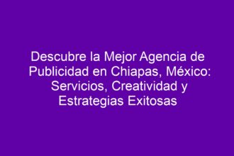 Descubre la Mejor Agencia de Publicidad en Chiapas, México: Servicios, Creatividad y Estrategias Exitosas - 10