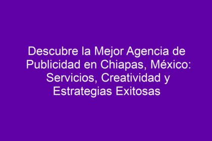 Descubre la Mejor Agencia de Publicidad en Chiapas, México: Servicios, Creatividad y Estrategias Exitosas - 10