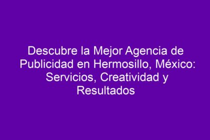 Descubre la Mejor Agencia de Publicidad en Hermosillo, México: Servicios, Creatividad y Resultados - 10