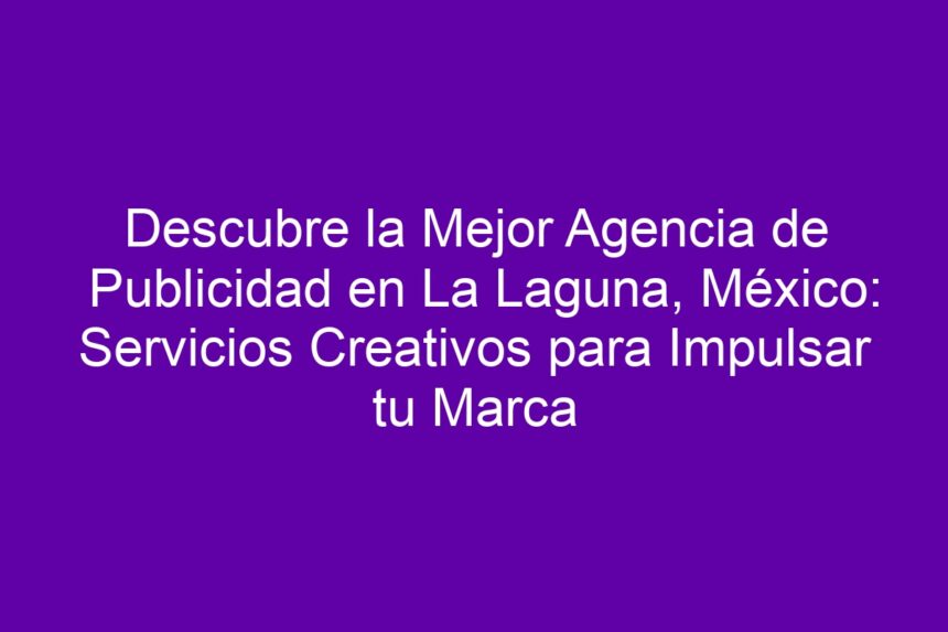 Descubre la Mejor Agencia de Publicidad en La Laguna, México: Servicios Creativos para Impulsar tu Marca - 7