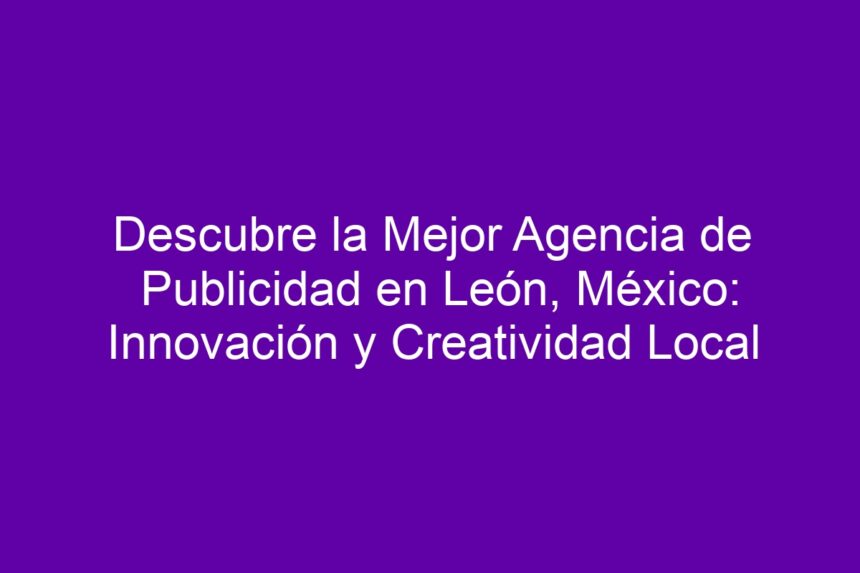 Descubre la Mejor Agencia de Publicidad en León, México: Innovación y Creatividad Local - 7
