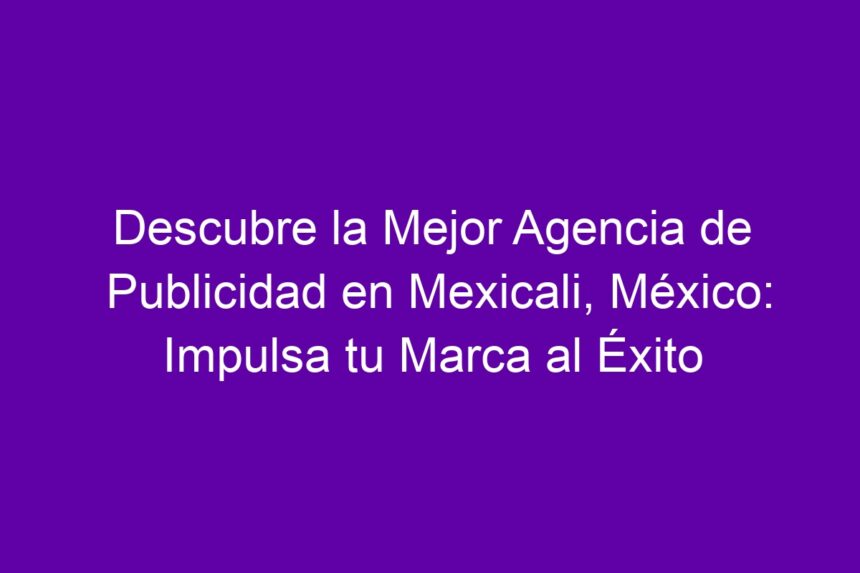 Descubre la Mejor Agencia de Publicidad en Mexicali, México: Impulsa tu Marca al Éxito - 7